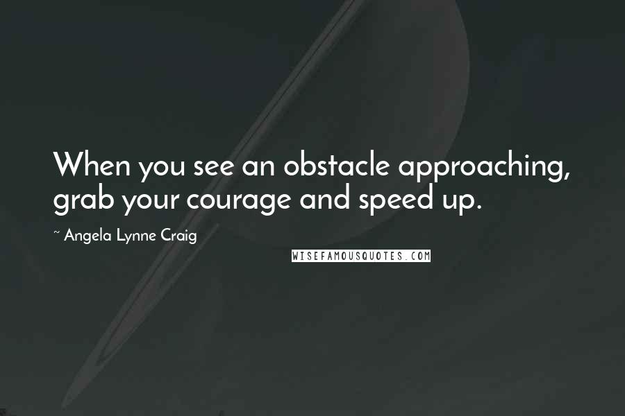 Angela Lynne Craig quotes: When you see an obstacle approaching, grab your courage and speed up.