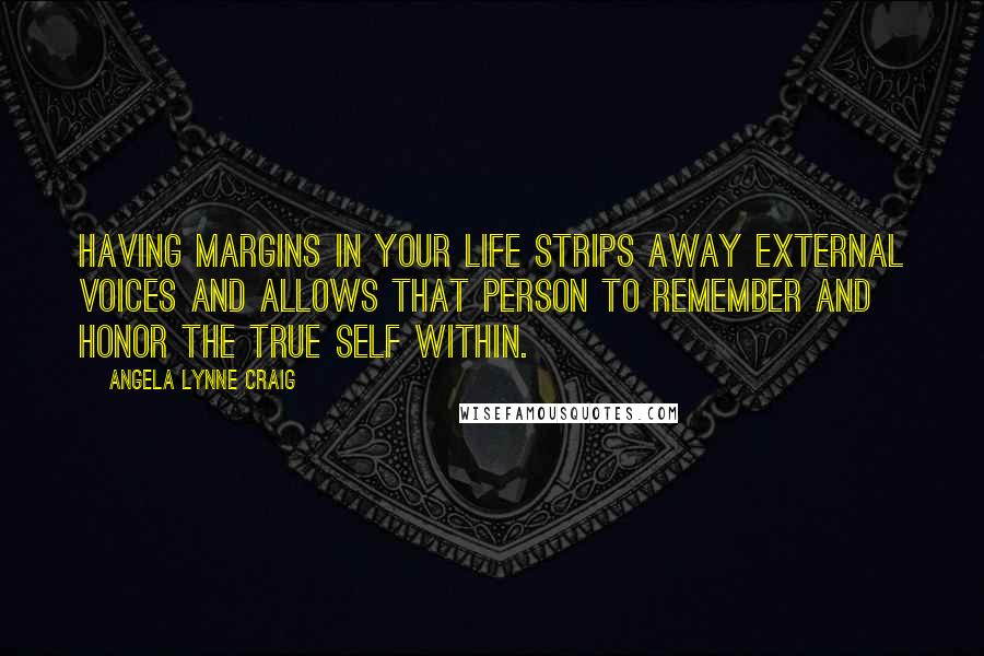 Angela Lynne Craig quotes: Having margins in your life strips away external voices and allows that person to remember and honor the true self within.