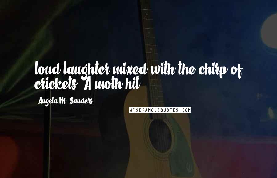 Angela M. Sanders quotes: loud laughter mixed with the chirp of crickets. A moth hit