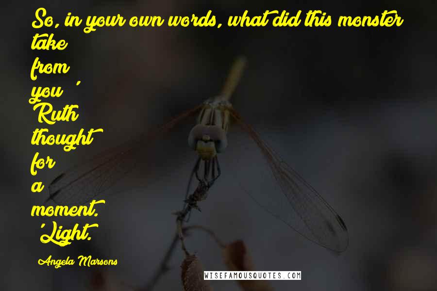 Angela Marsons quotes: So, in your own words, what did this monster take from you?' Ruth thought for a moment. 'Light.