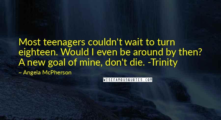 Angela McPherson quotes: Most teenagers couldn't wait to turn eighteen. Would I even be around by then? A new goal of mine, don't die. -Trinity