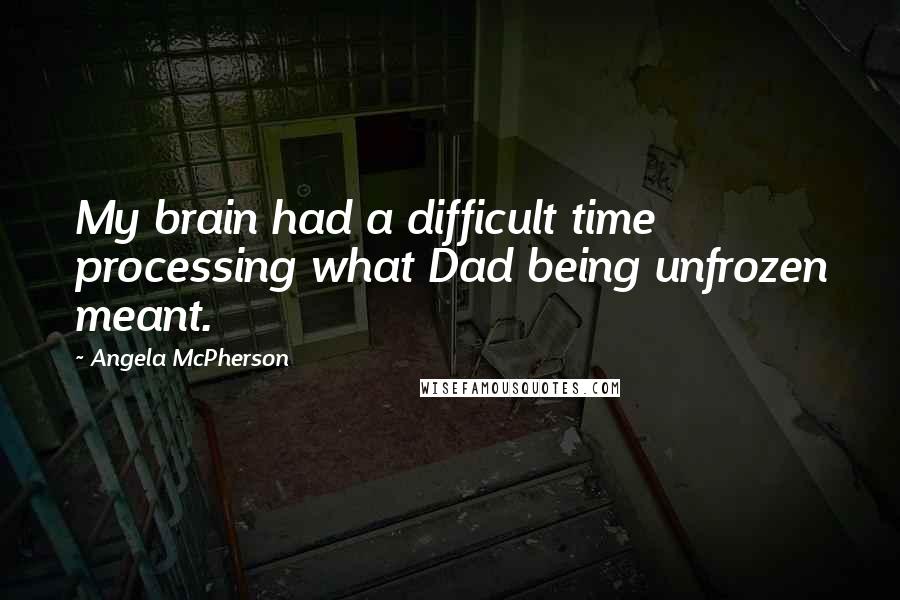 Angela McPherson quotes: My brain had a difficult time processing what Dad being unfrozen meant.