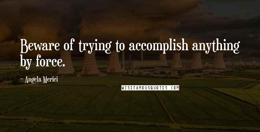 Angela Merici quotes: Beware of trying to accomplish anything by force.
