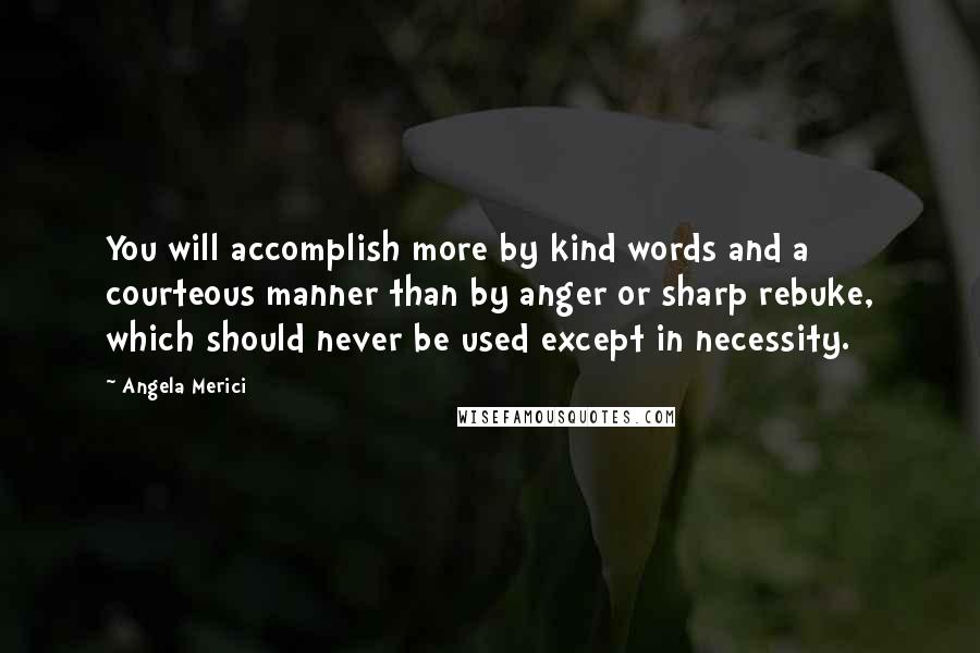 Angela Merici quotes: You will accomplish more by kind words and a courteous manner than by anger or sharp rebuke, which should never be used except in necessity.