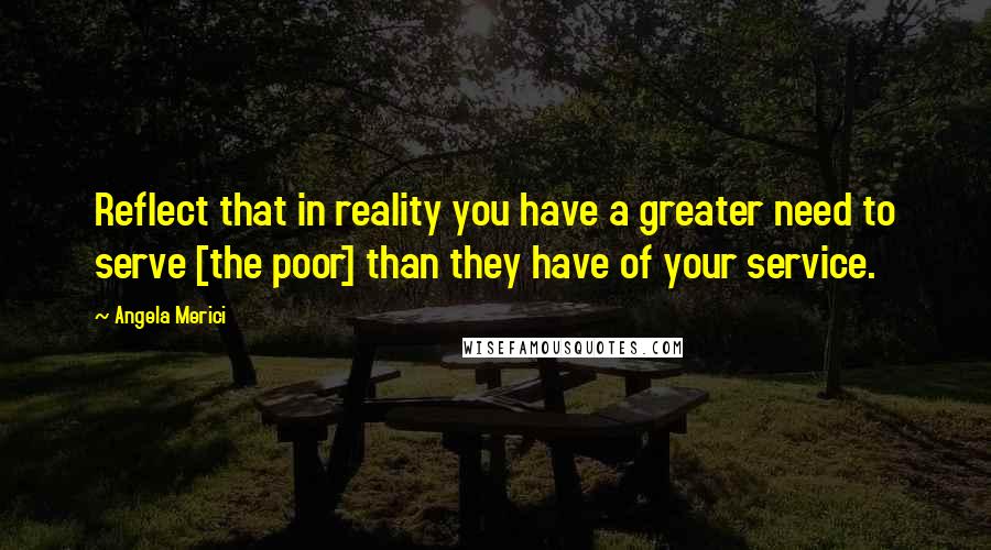 Angela Merici quotes: Reflect that in reality you have a greater need to serve [the poor] than they have of your service.