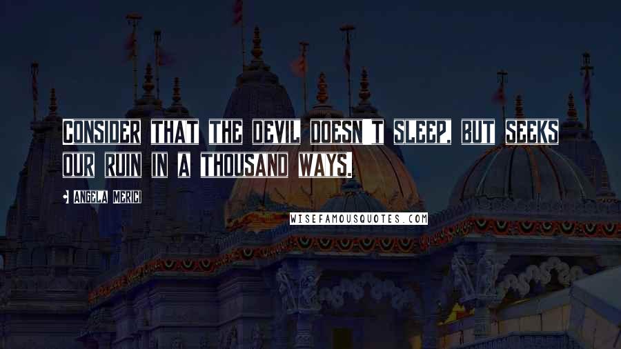 Angela Merici quotes: Consider that the devil doesn't sleep, but seeks our ruin in a thousand ways.