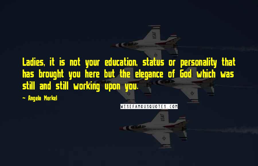 Angela Merkel quotes: Ladies, it is not your education, status or personality that has brought you here but the elegance of God which was still and still working upon you.