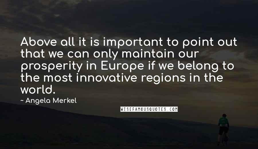 Angela Merkel quotes: Above all it is important to point out that we can only maintain our prosperity in Europe if we belong to the most innovative regions in the world.