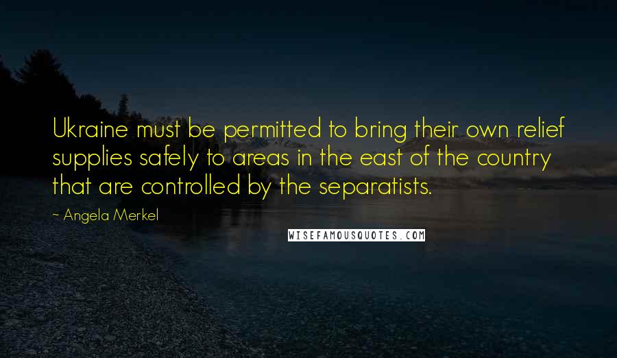 Angela Merkel quotes: Ukraine must be permitted to bring their own relief supplies safely to areas in the east of the country that are controlled by the separatists.