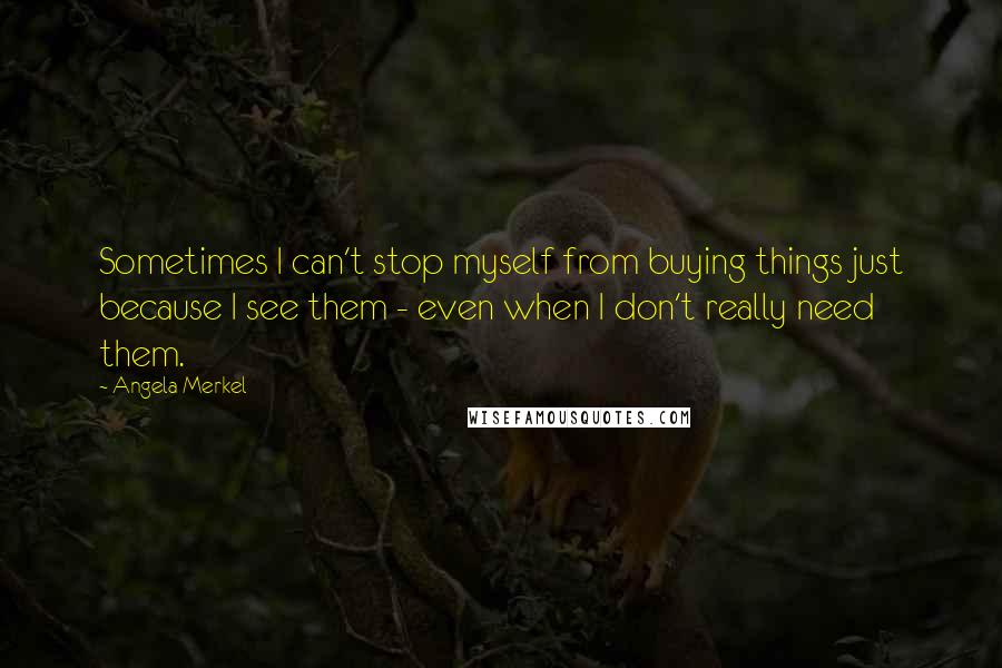 Angela Merkel quotes: Sometimes I can't stop myself from buying things just because I see them - even when I don't really need them.