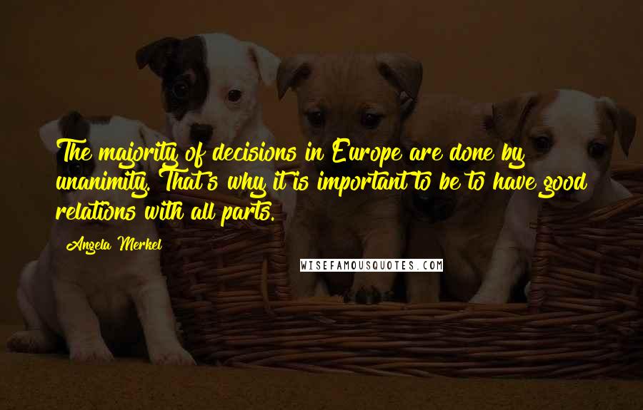 Angela Merkel quotes: The majority of decisions in Europe are done by unanimity. That's why it is important to be to have good relations with all parts.