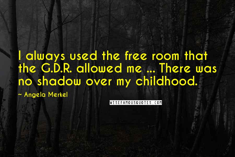 Angela Merkel quotes: I always used the free room that the G.D.R. allowed me ... There was no shadow over my childhood.