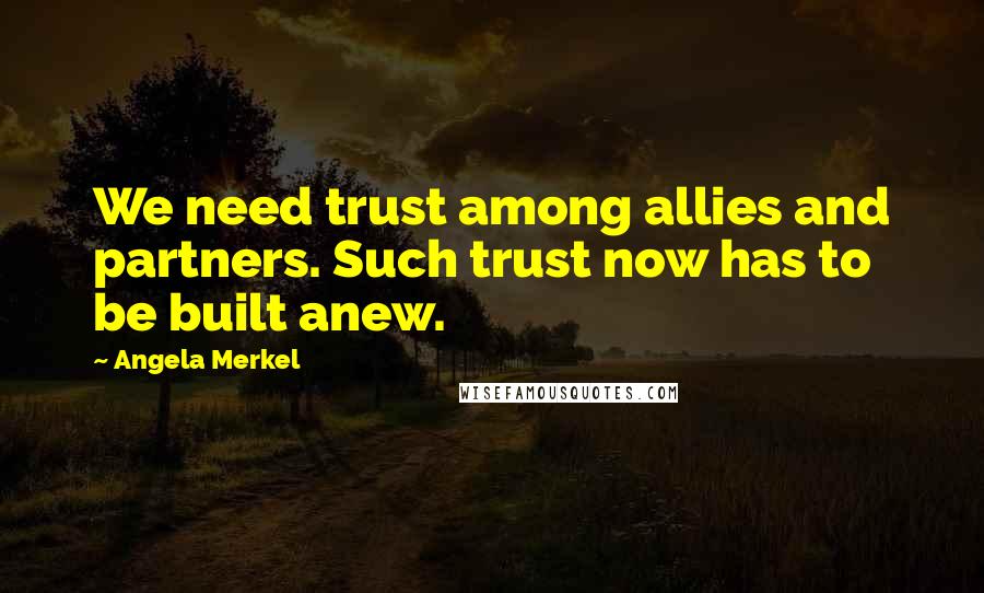 Angela Merkel quotes: We need trust among allies and partners. Such trust now has to be built anew.