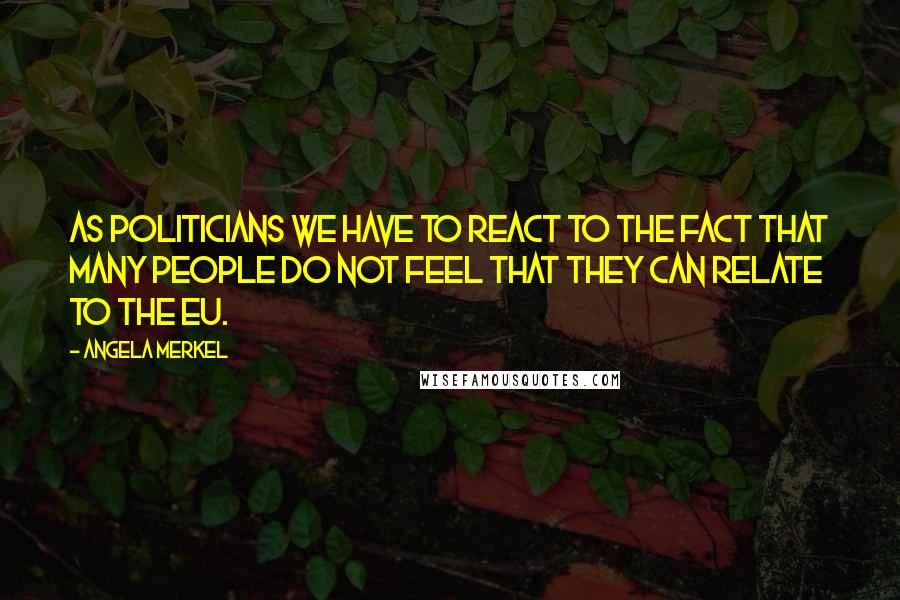 Angela Merkel quotes: As politicians we have to react to the fact that many people do not feel that they can relate to the EU.