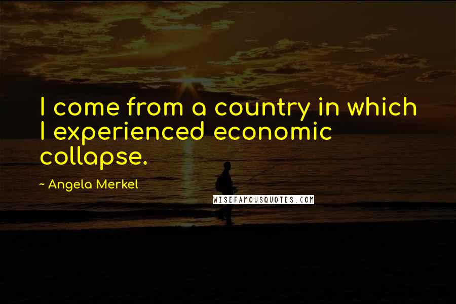 Angela Merkel quotes: I come from a country in which I experienced economic collapse.