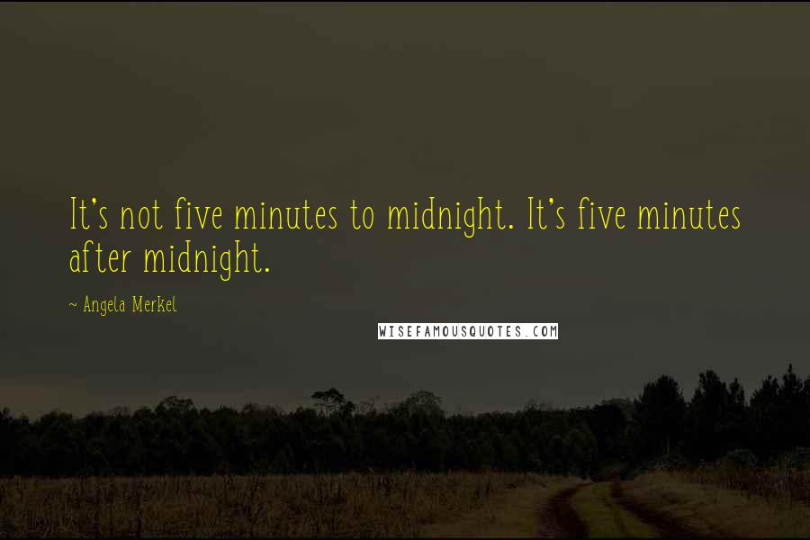 Angela Merkel quotes: It's not five minutes to midnight. It's five minutes after midnight.