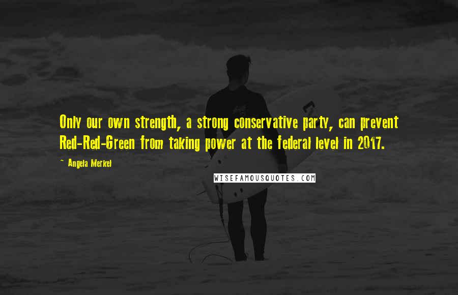 Angela Merkel quotes: Only our own strength, a strong conservative party, can prevent Red-Red-Green from taking power at the federal level in 2017.