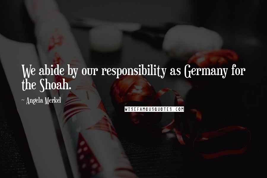 Angela Merkel quotes: We abide by our responsibility as Germany for the Shoah.