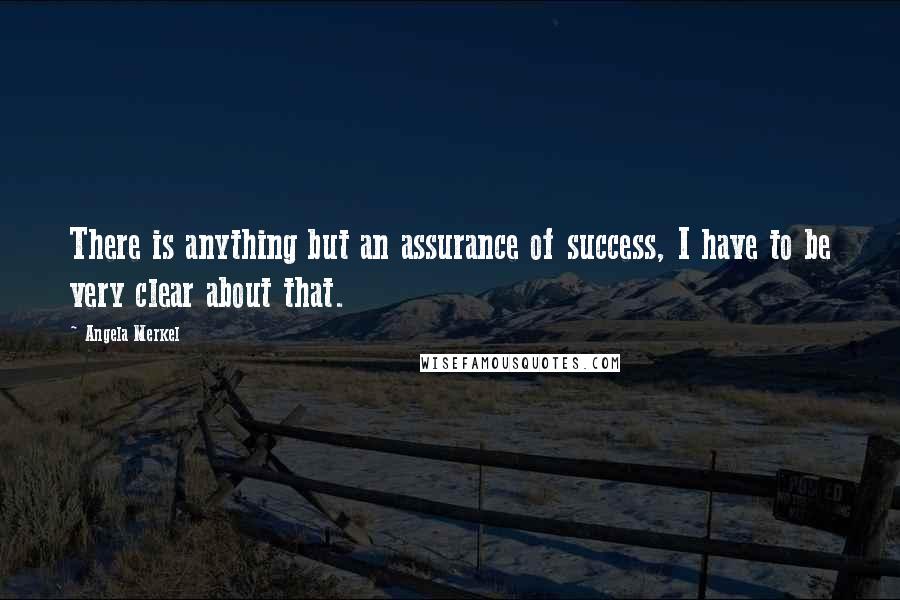 Angela Merkel quotes: There is anything but an assurance of success, I have to be very clear about that.