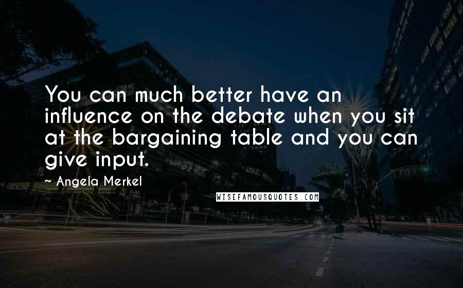 Angela Merkel quotes: You can much better have an influence on the debate when you sit at the bargaining table and you can give input.