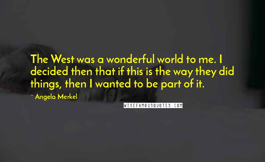 Angela Merkel quotes: The West was a wonderful world to me. I decided then that if this is the way they did things, then I wanted to be part of it.