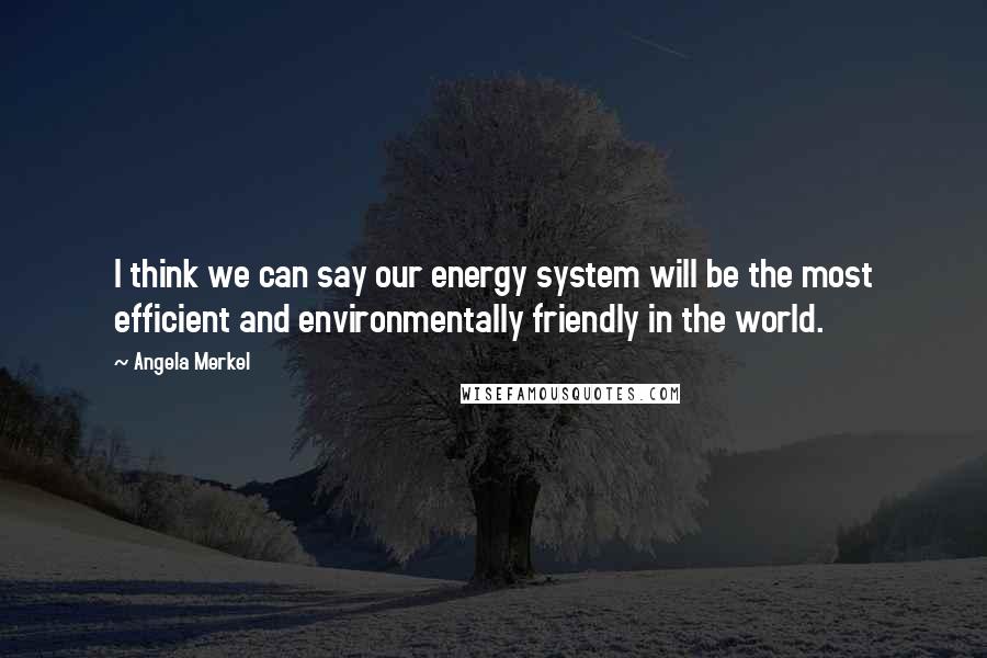 Angela Merkel quotes: I think we can say our energy system will be the most efficient and environmentally friendly in the world.