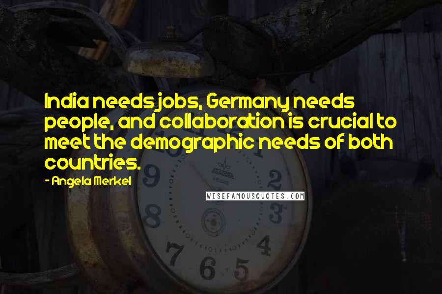 Angela Merkel quotes: India needs jobs, Germany needs people, and collaboration is crucial to meet the demographic needs of both countries.