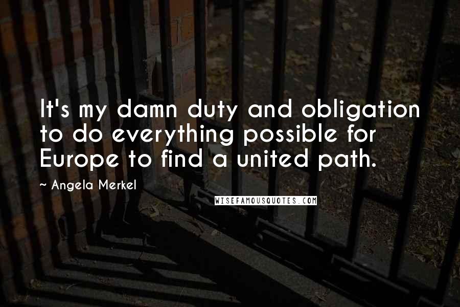 Angela Merkel quotes: It's my damn duty and obligation to do everything possible for Europe to find a united path.