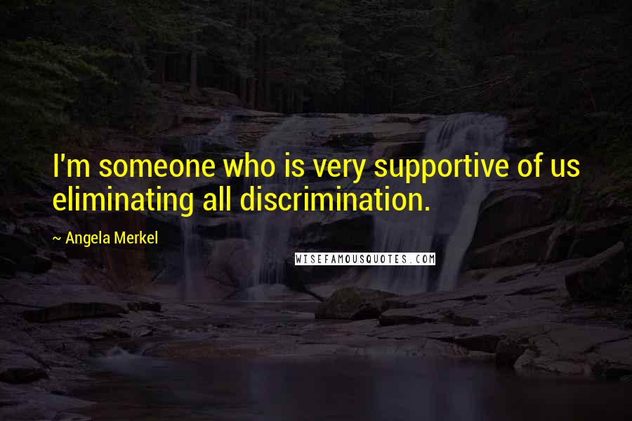 Angela Merkel quotes: I'm someone who is very supportive of us eliminating all discrimination.