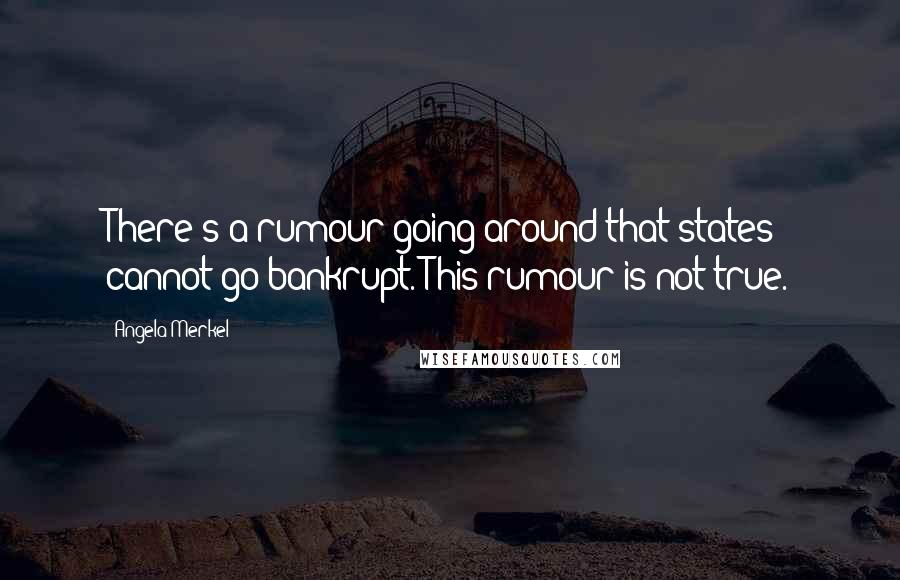 Angela Merkel quotes: There's a rumour going around that states cannot go bankrupt. This rumour is not true.