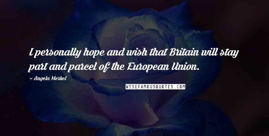 Angela Merkel quotes: I personally hope and wish that Britain will stay part and parcel of the European Union.