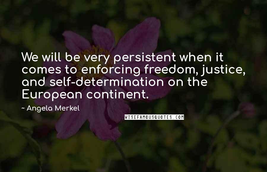 Angela Merkel quotes: We will be very persistent when it comes to enforcing freedom, justice, and self-determination on the European continent.