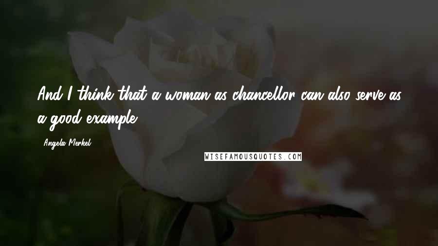 Angela Merkel quotes: And I think that a woman as chancellor can also serve as a good example,.