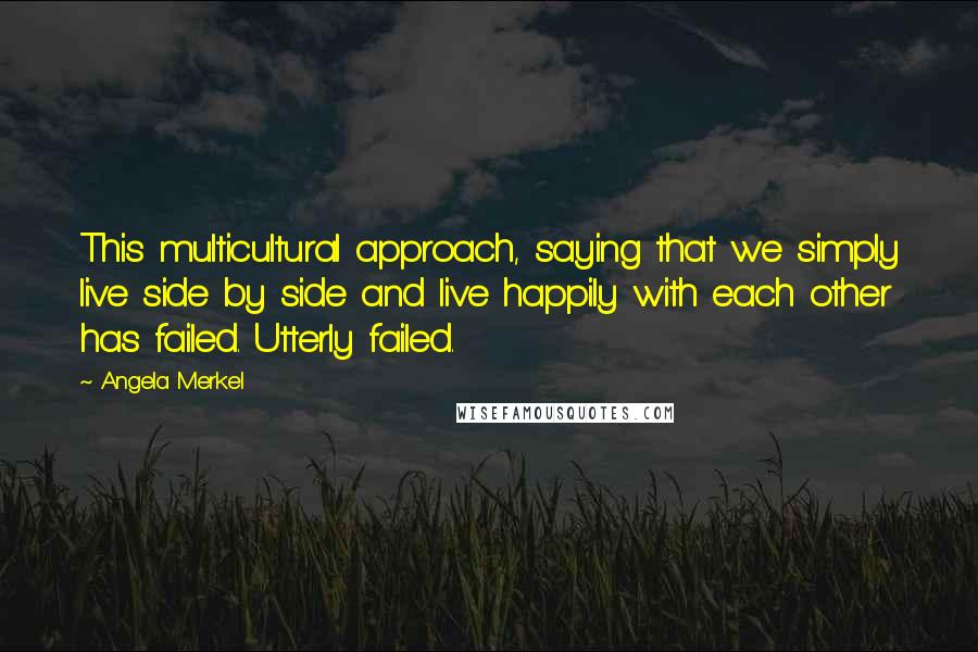 Angela Merkel quotes: This multicultural approach, saying that we simply live side by side and live happily with each other has failed. Utterly failed.