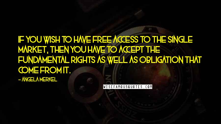 Angela Merkel quotes: If you wish to have free access to the single market, then you have to accept the fundamental rights as well as obligation that come from it.