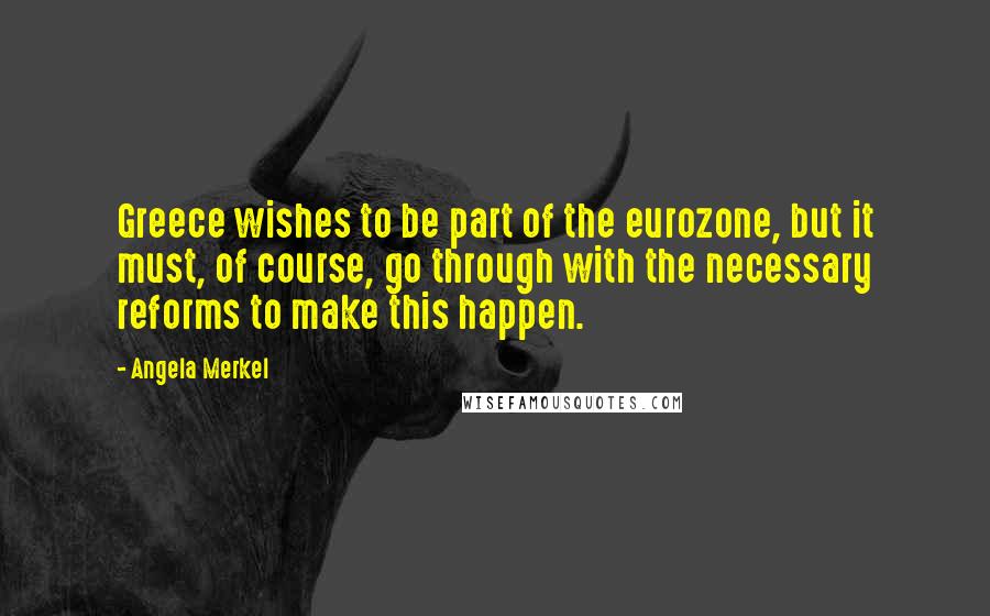 Angela Merkel quotes: Greece wishes to be part of the eurozone, but it must, of course, go through with the necessary reforms to make this happen.