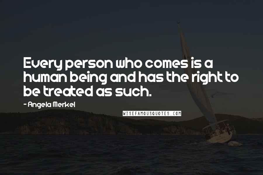 Angela Merkel quotes: Every person who comes is a human being and has the right to be treated as such.