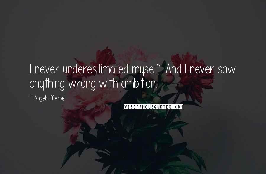 Angela Merkel quotes: I never underestimated myself. And I never saw anything wrong with ambition.