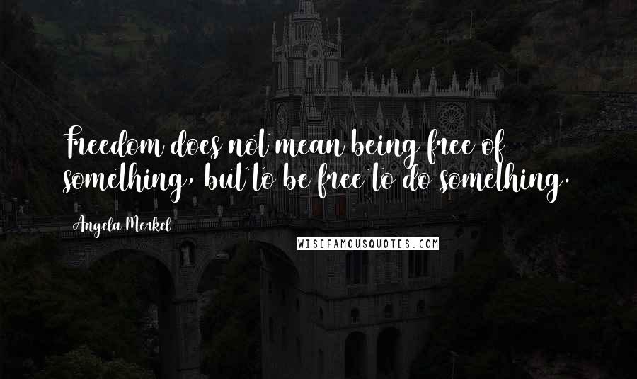 Angela Merkel quotes: Freedom does not mean being free of something, but to be free to do something.