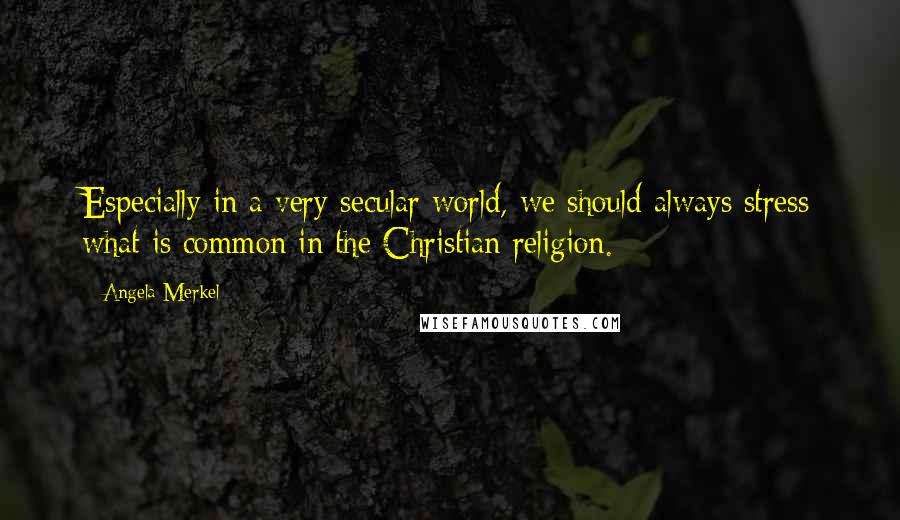 Angela Merkel quotes: Especially in a very secular world, we should always stress what is common in the Christian religion.