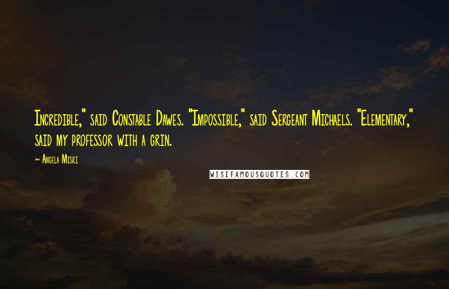 Angela Misri quotes: Incredible," said Constable Dawes. "Impossible," said Sergeant Michaels. "Elementary," said my professor with a grin.