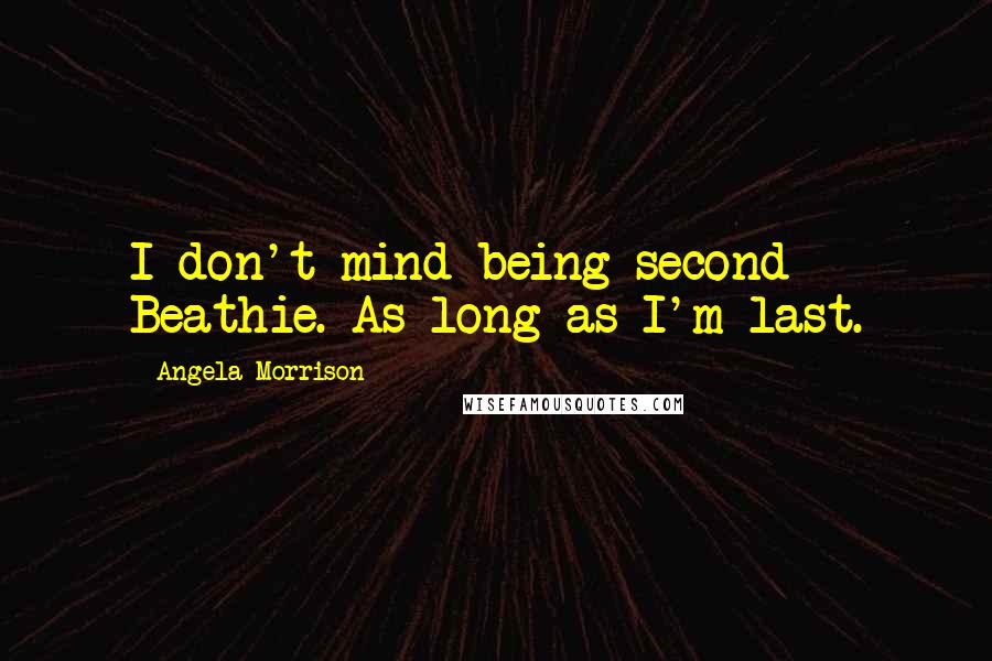 Angela Morrison quotes: I don't mind being second Beathie. As long as I'm last.