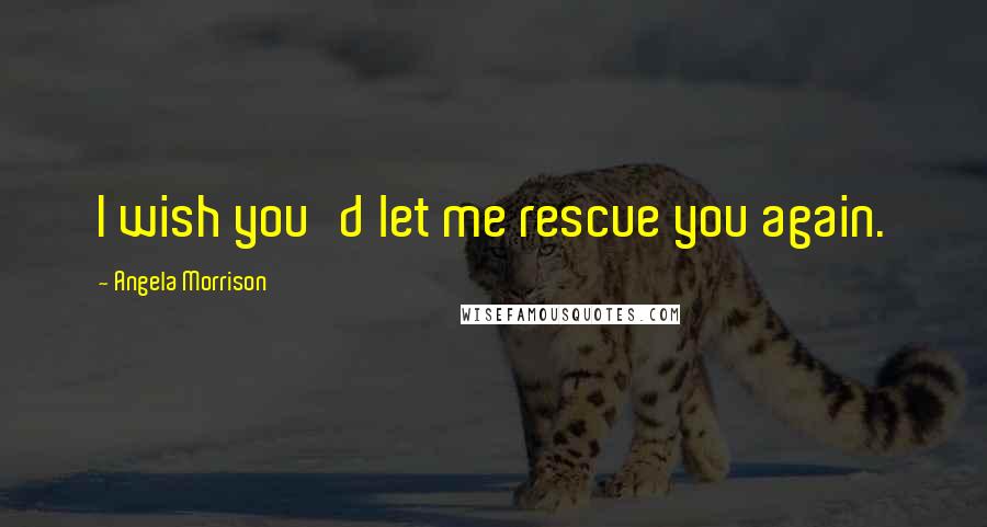 Angela Morrison quotes: I wish you'd let me rescue you again.