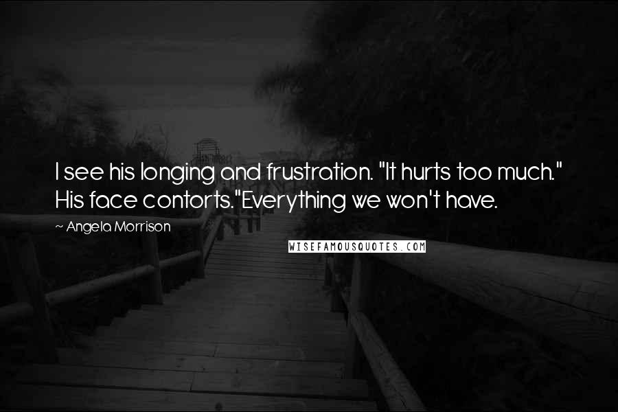Angela Morrison quotes: I see his longing and frustration. "It hurts too much." His face contorts."Everything we won't have. Angela Morrison quotes: I see his longing and frustration. "It hurts too much." His face contorts."Everything we won't have.