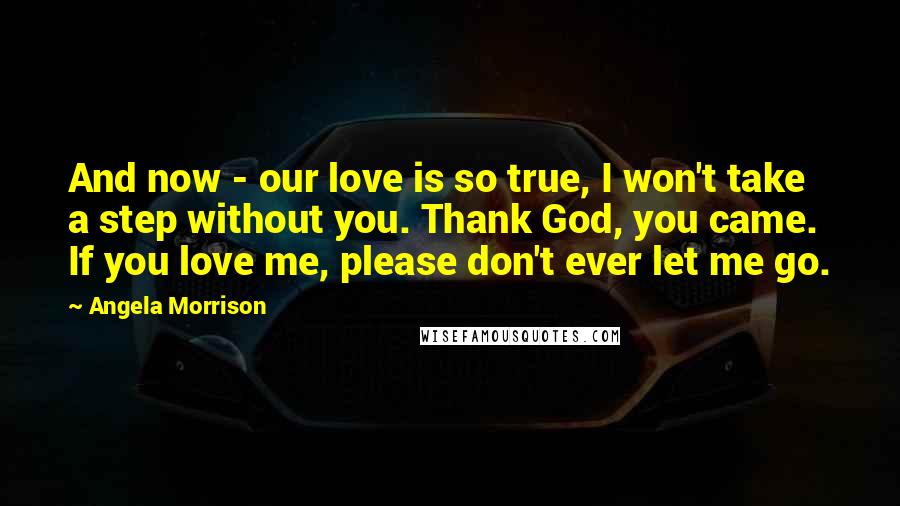 Angela Morrison quotes: And now - our love is so true, I won't take a step without you. Thank God, you came. If you love me, please don't ever let me go.