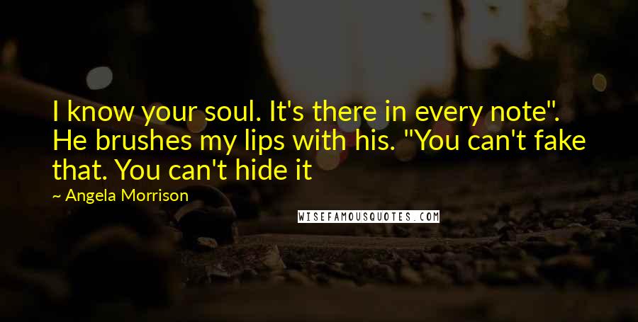 Angela Morrison quotes: I know your soul. It's there in every note". He brushes my lips with his. "You can't fake that. You can't hide it