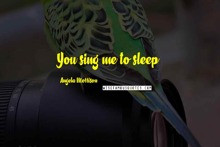 Angela Morrison quotes: You sing me to sleep.