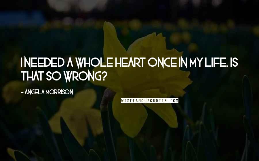 Angela Morrison quotes: I needed a whole heart once in my life. Is that so wrong?
