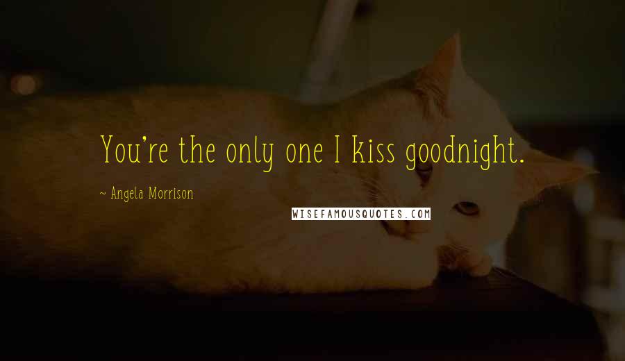 Angela Morrison quotes: You're the only one I kiss goodnight.