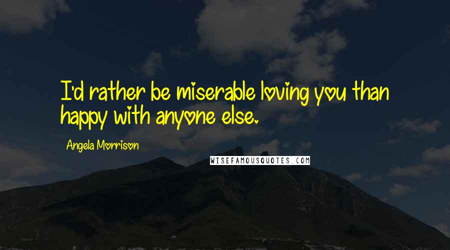 Angela Morrison quotes: I'd rather be miserable loving you than happy with anyone else.